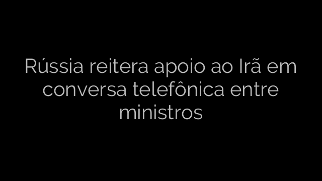 ​Rússia reitera apoio ao Irã em conversa telefônica entre ministros 